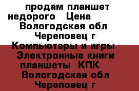 продам планшет недорого › Цена ­ 1 300 - Вологодская обл., Череповец г. Компьютеры и игры » Электронные книги, планшеты, КПК   . Вологодская обл.,Череповец г.